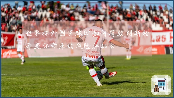 世界杯外围买球时如何有效判断赔率变化带来的风险和机会