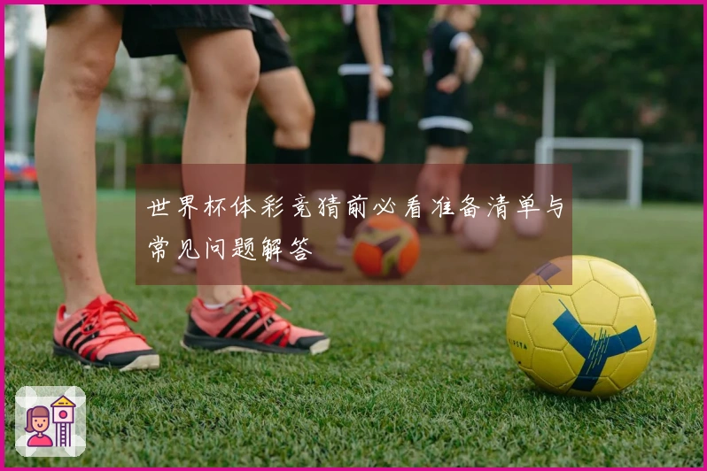 世界杯体彩竞猜前必看准备清单与常见问题解答