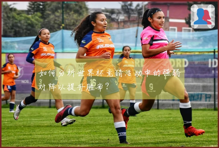 如何分析世界杯竞猜活动中的强弱对阵以提升胜率？