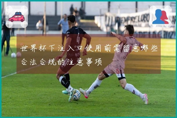 世界杯下注入口使用前需留意哪些合法合规的注意事项
