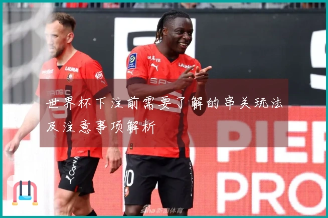 世界杯下注前需要了解的串关玩法及注意事项解析
