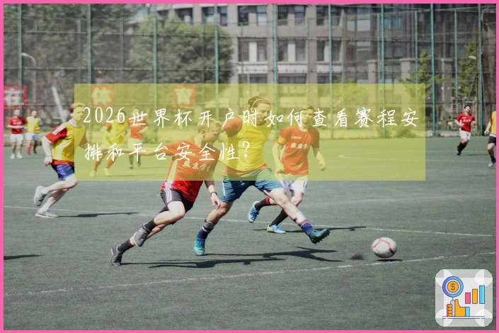 2026世界杯开户时如何查看赛程安排和平台安全性？