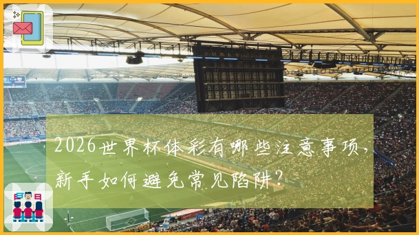 2026世界杯体彩有哪些注意事项，新手如何避免常见陷阱？