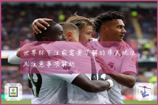 世界杯下注前需要了解的串关玩法及注意事项解析