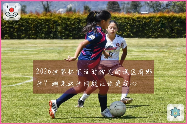 2026世界杯下注时常见的误区有哪些？避免这些问题让你更安心