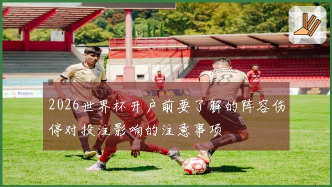 2026世界杯开户前要了解的阵容伤停对投注影响的注意事项