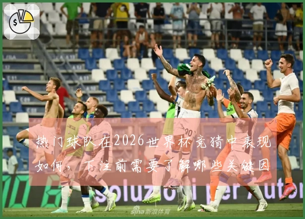 热门球队在2026世界杯竞猜中表现如何，下注前需要了解哪些关键因素？