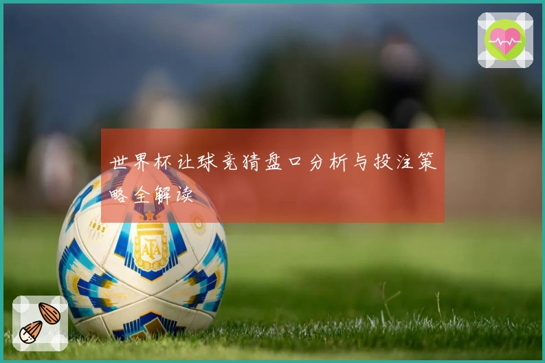 世界杯让球竞猜盘口分析与投注策略全解读