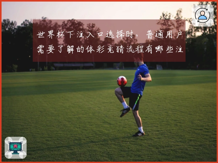 世界杯下注入口选择时，普通用户需要了解的体彩竞猜流程有哪些注意事项