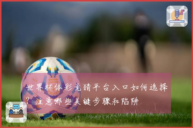 世界杯体彩竞猜平台入口如何选择？注意哪些关键步骤和陷阱