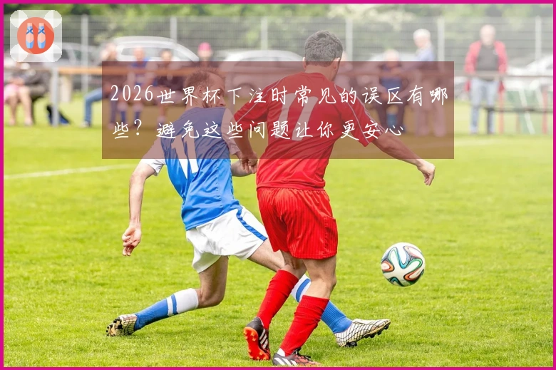 2026世界杯下注时常见的误区有哪些？避免这些问题让你更安心