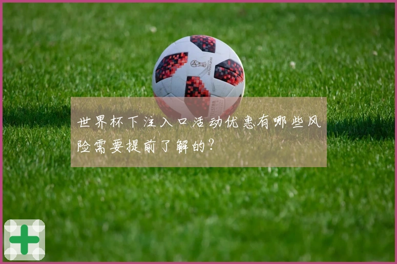 世界杯下注入口活动优惠有哪些风险需要提前了解的？