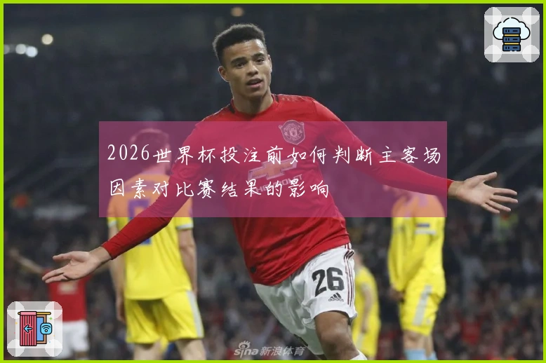 2026世界杯投注前如何判断主客场因素对比赛结果的影响