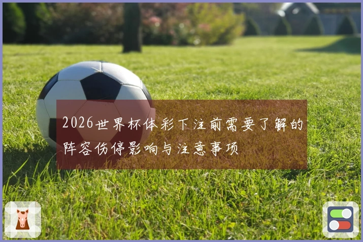 2026世界杯体彩下注前需要了解的阵容伤停影响与注意事项