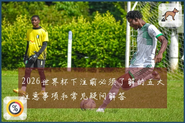 2026世界杯下注前必须了解的五大注意事项和常见疑问解答