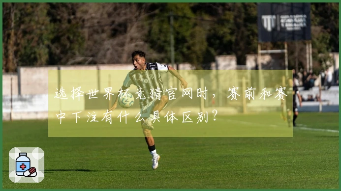 选择世界杯竞猜官网时，赛前和赛中下注有什么具体区别？