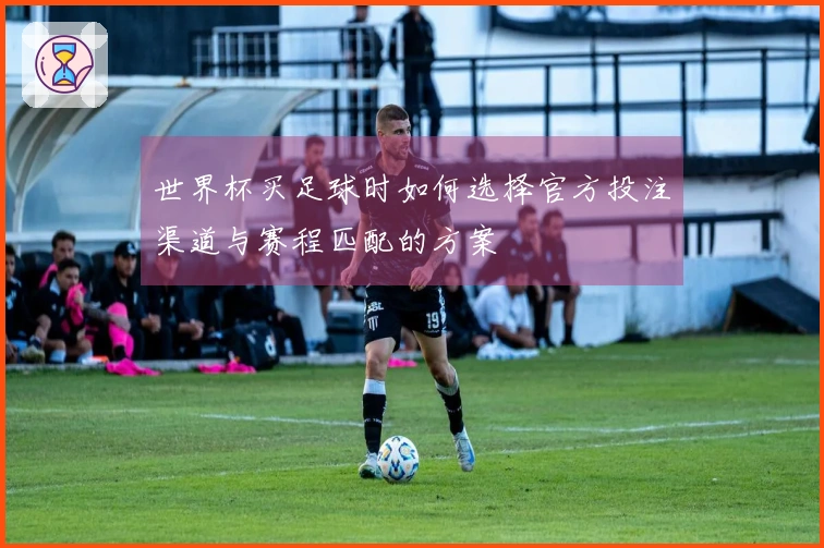 世界杯买足球时如何选择官方投注渠道与赛程匹配的方案