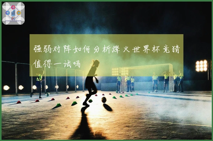 强弱对阵如何分析烽火世界杯竞猜值得一试吗