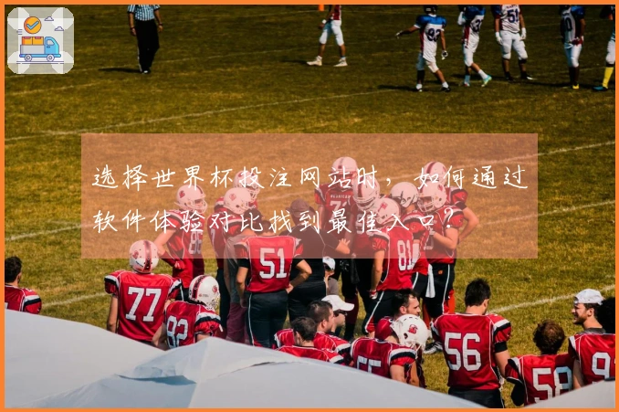 选择世界杯投注网站时，如何通过软件体验对比找到最佳入口？