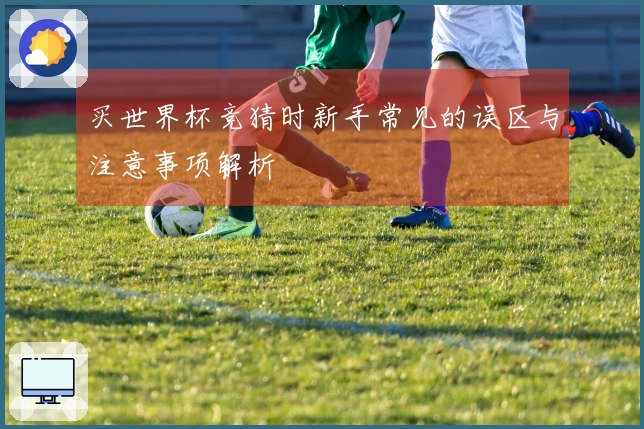 买世界杯竞猜时新手常见的误区与注意事项解析