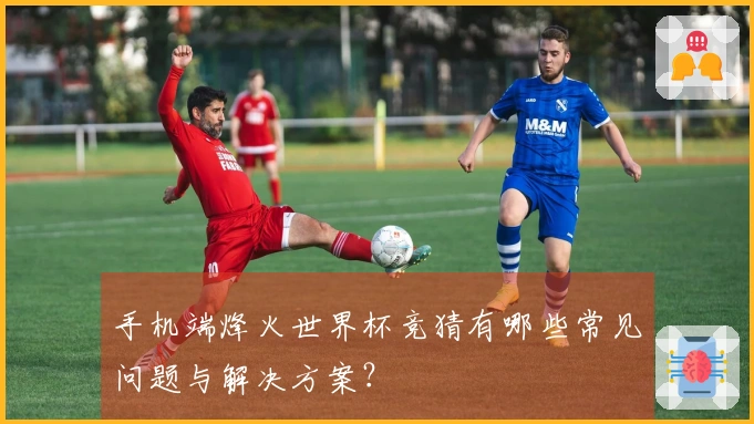 手机端烽火世界杯竞猜有哪些常见问题与解决方案？