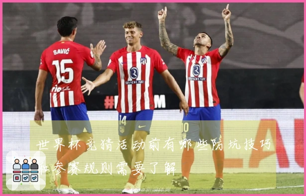 世界杯竞猜活动前有哪些防坑技巧和参赛规则需要了解