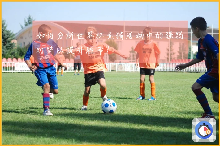 如何分析世界杯竞猜活动中的强弱对阵以提升胜率？