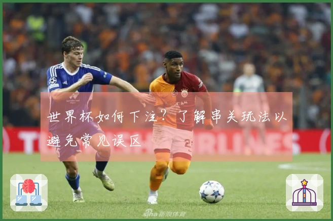 世界杯如何下注？了解串关玩法以避免常见误区