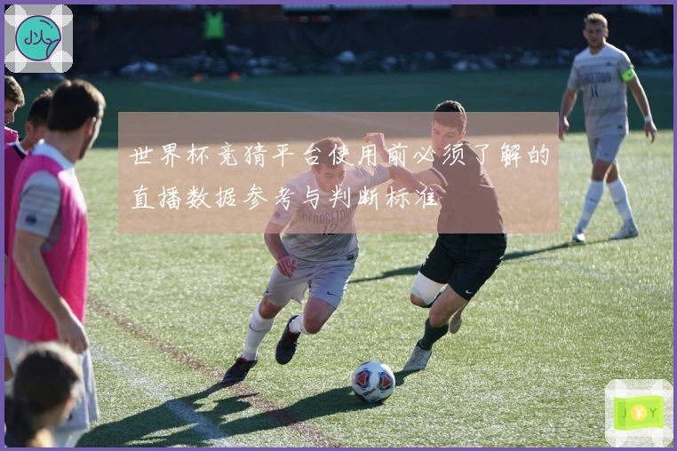 世界杯竞猜平台使用前必须了解的直播数据参考与判断标准
