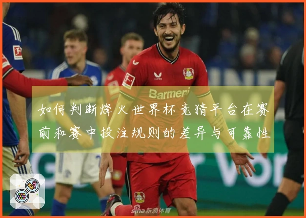 如何判断烽火世界杯竞猜平台在赛前和赛中投注规则的差异与可靠性