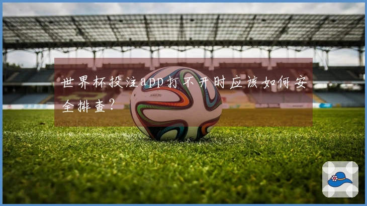 世界杯投注app打不开时应该如何安全排查？