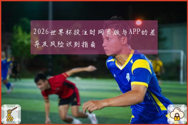 2026世界杯投注时网页版与APP的差异及风险识别指南