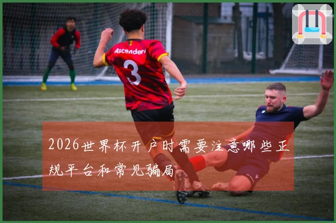 2026世界杯开户时需要注意哪些正规平台和常见骗局