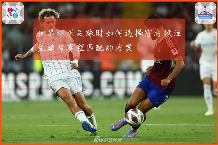 世界杯买足球时如何选择官方投注渠道与赛程匹配的方案