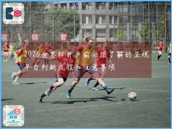 2026世界杯开户前必须了解的正规平台判断流程和注意事项