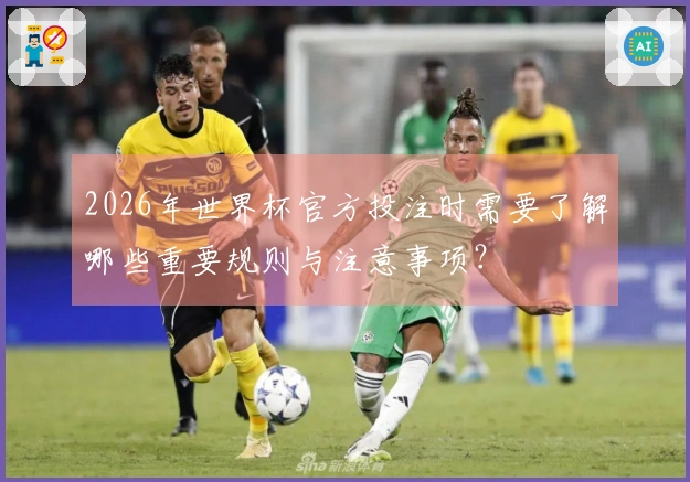 2026年世界杯官方投注时需要了解哪些重要规则与注意事项？